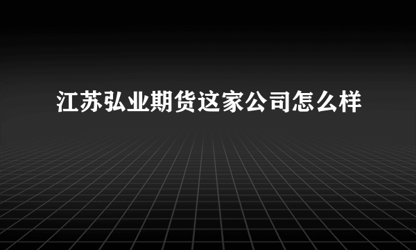 江苏弘业期货这家公司怎么样