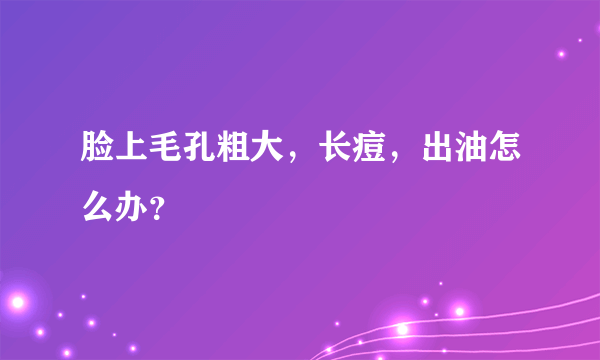 脸上毛孔粗大，长痘，出油怎么办？