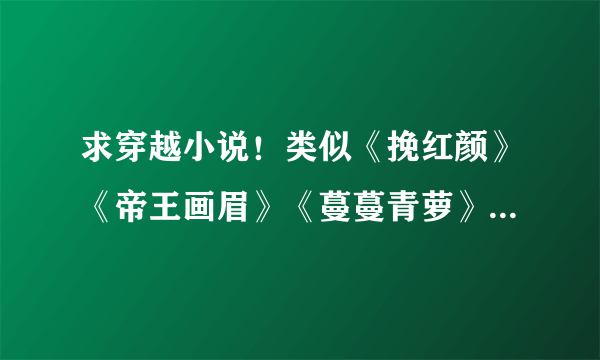 求穿越小说！类似《挽红颜》《帝王画眉》《蔓蔓青萝》《我的绝色老公》男主深情、专情、温柔、强大！