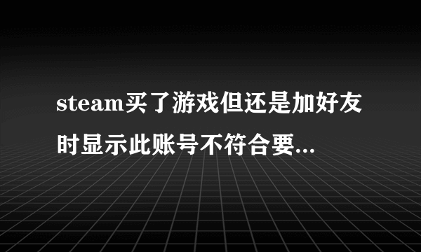 steam买了游戏但还是加好友时显示此账号不符合要求，不能加这时为什么