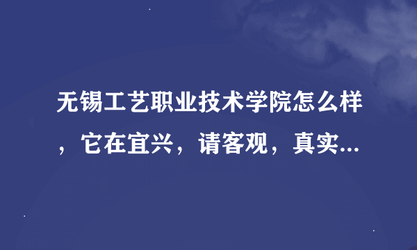 无锡工艺职业技术学院怎么样，它在宜兴，请客观，真实的回答，谢谢！