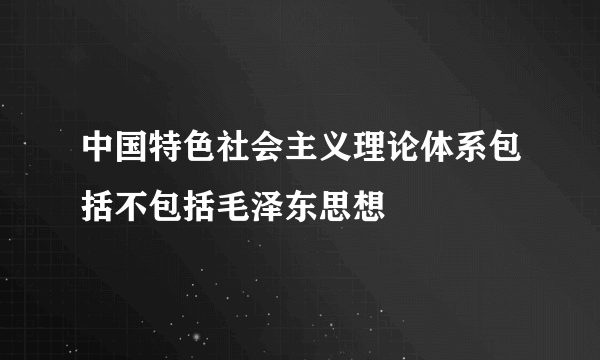 中国特色社会主义理论体系包括不包括毛泽东思想