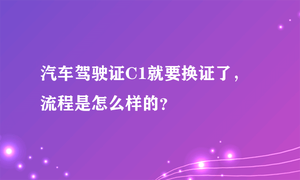 汽车驾驶证C1就要换证了，流程是怎么样的？