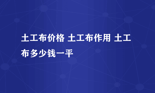 土工布价格 土工布作用 土工布多少钱一平