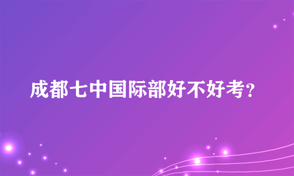 成都七中国际部好不好考？