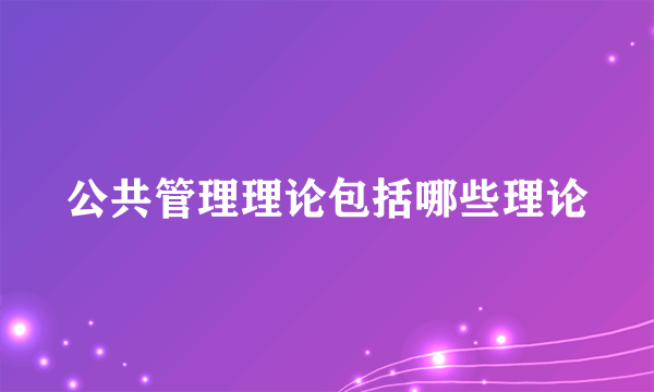 公共管理理论包括哪些理论