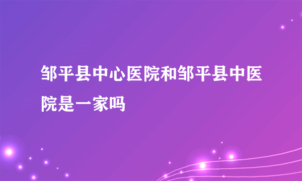 邹平县中心医院和邹平县中医院是一家吗