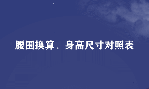 腰围换算、身高尺寸对照表