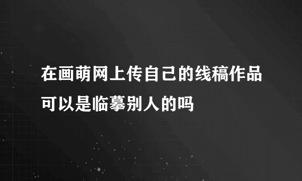 在画萌网上传自己的线稿作品可以是临摹别人的吗