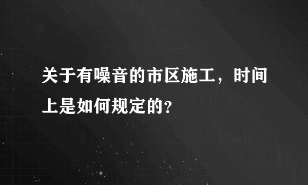 关于有噪音的市区施工，时间上是如何规定的？