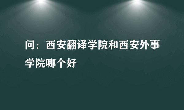 问：西安翻译学院和西安外事学院哪个好