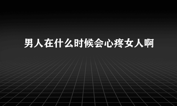 男人在什么时候会心疼女人啊