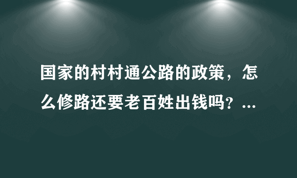 国家的村村通公路的政策，怎么修路还要老百姓出钱吗？河南的，