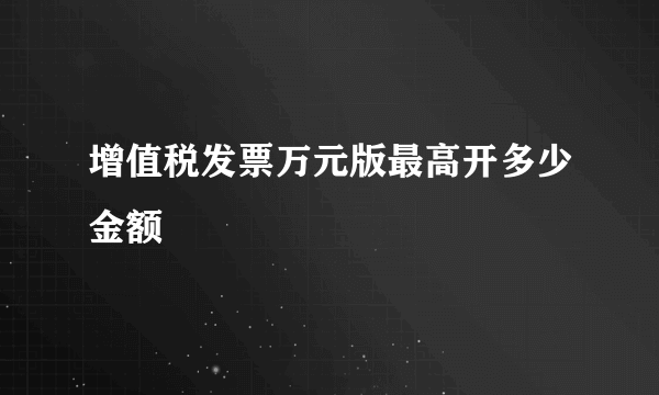 增值税发票万元版最高开多少金额