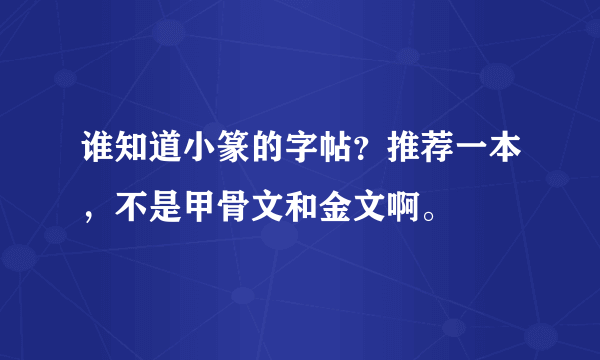 谁知道小篆的字帖？推荐一本，不是甲骨文和金文啊。