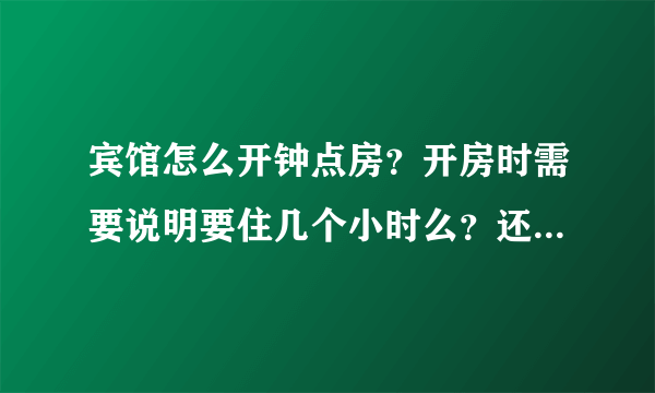 宾馆怎么开钟点房？开房时需要说明要住几个小时么？还有押金怎么算呀？