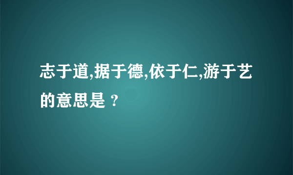 志于道,据于德,依于仁,游于艺 的意思是 ?