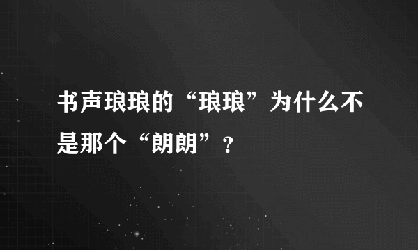 书声琅琅的“琅琅”为什么不是那个“朗朗”？