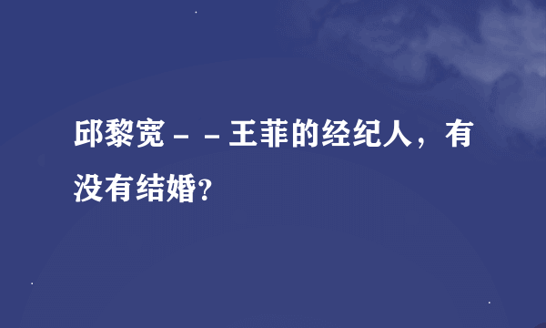 邱黎宽－－王菲的经纪人，有没有结婚？