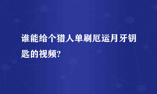 谁能给个猎人单刷厄运月牙钥匙的视频?