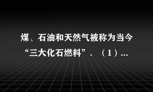 煤、石油和天然气被称为当今“三大化石燃料”．（1）天然气的主要成分是（填化学式）______，它属于_____