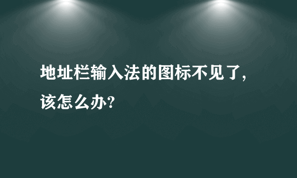 地址栏输入法的图标不见了,该怎么办?