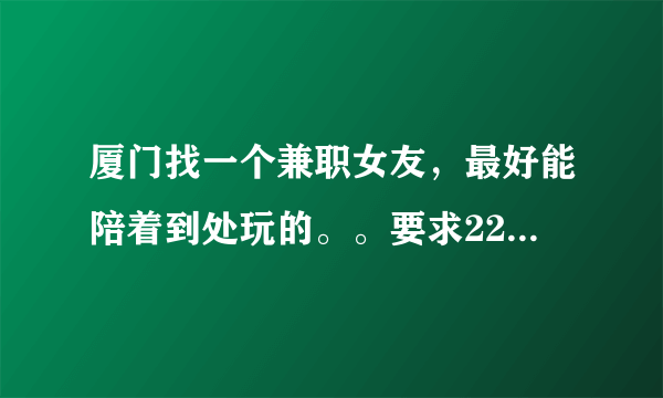 厦门找一个兼职女友，最好能陪着到处玩的。。要求22岁以下，相貌中上。