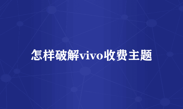 怎样破解vivo收费主题