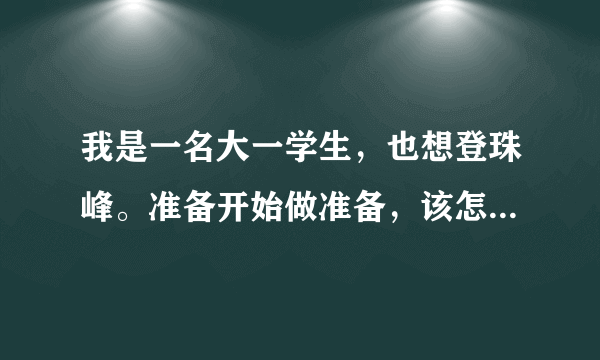 我是一名大一学生，也想登珠峰。准备开始做准备，该怎么办呢？还有到底要多少钱，能不能少点呢？真心想