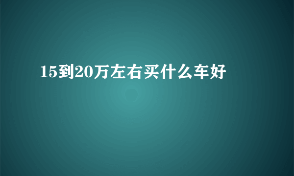 15到20万左右买什么车好