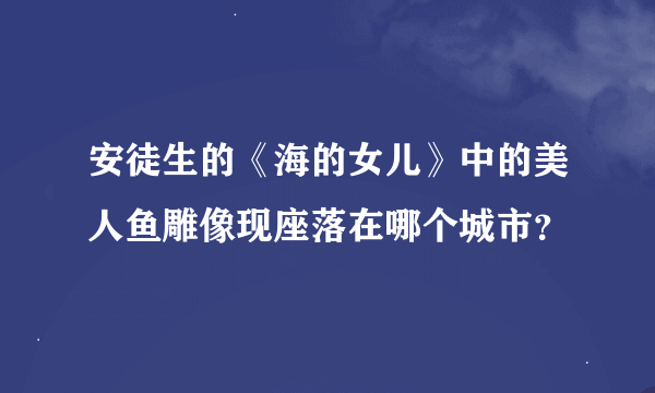 安徒生的《海的女儿》中的美人鱼雕像现座落在哪个城市？