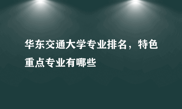 华东交通大学专业排名，特色重点专业有哪些