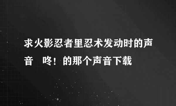 求火影忍者里忍术发动时的声音   咚！的那个声音下载