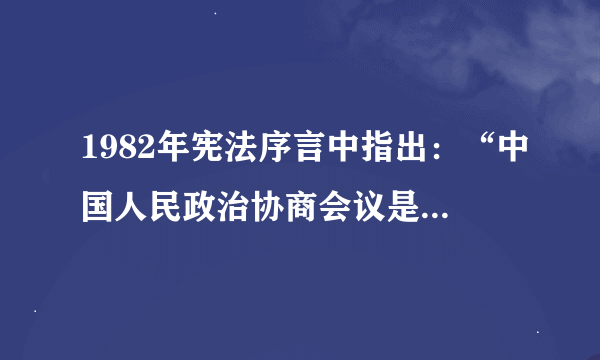 1982年宪法序言中指出：“中国人民政治协商会议是具有广泛代表性的统一战线组织，过去发挥了重要的历史作