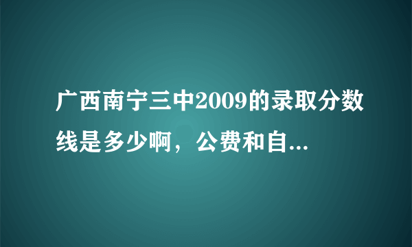 广西南宁三中2009的录取分数线是多少啊，公费和自费的收费情况是什么