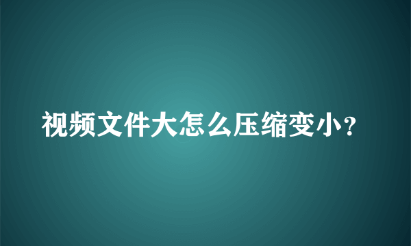 视频文件大怎么压缩变小？