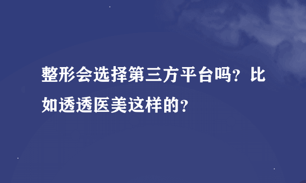 整形会选择第三方平台吗？比如透透医美这样的？