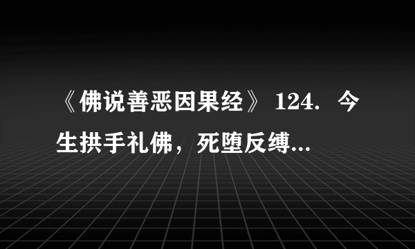 《佛说善恶因果经》 124．今生拱手礼佛，死堕反缚地狱，再生为人，常遇恶事。 怎么讲？？？