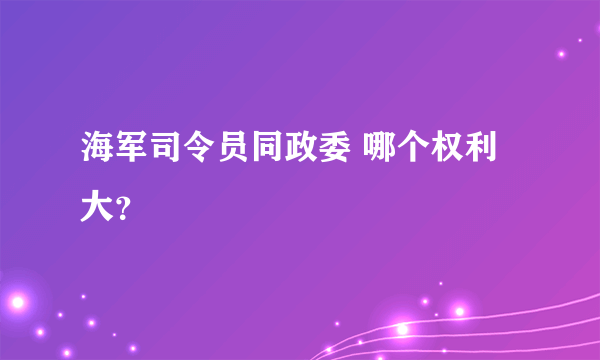 海军司令员同政委 哪个权利大？