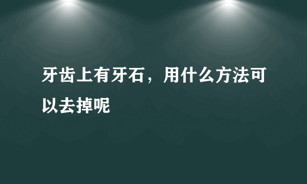 牙齿上有牙石，用什么方法可以去掉呢