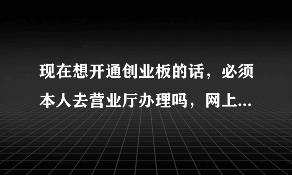 现在想开通创业板的话，必须本人去营业厅办理吗，网上办理可以吗？