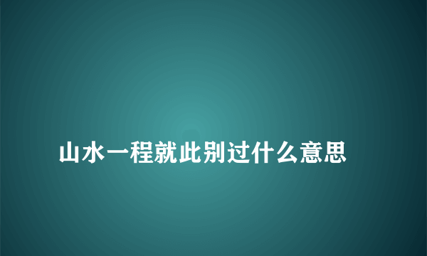 
山水一程就此别过什么意思
