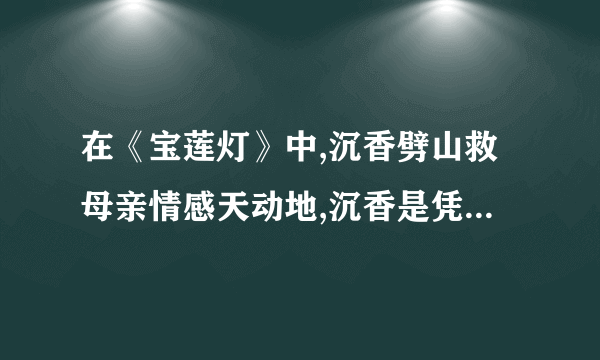 在《宝莲灯》中,沉香劈山救母亲情感天动地,沉香是凭借着什么排除万难,救出了自己的母亲？