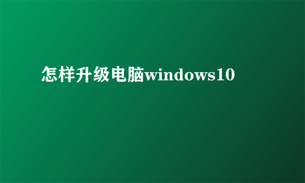 怎样升级电脑windows10