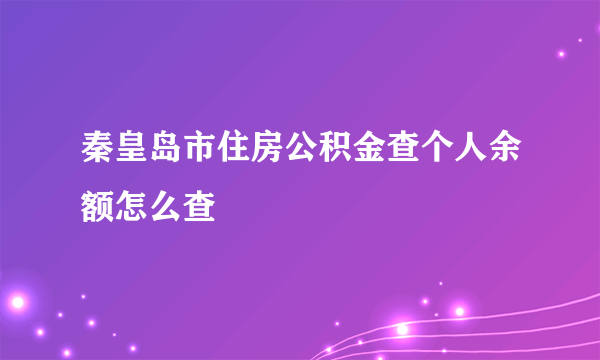 秦皇岛市住房公积金查个人余额怎么查