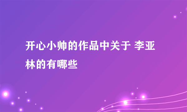 开心小帅的作品中关于 李亚林的有哪些