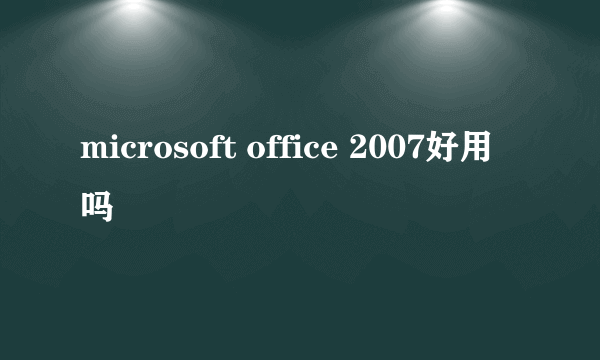 microsoft office 2007好用吗