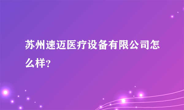 苏州速迈医疗设备有限公司怎么样？