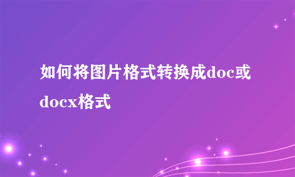 如何将图片格式转换成doc或docx格式