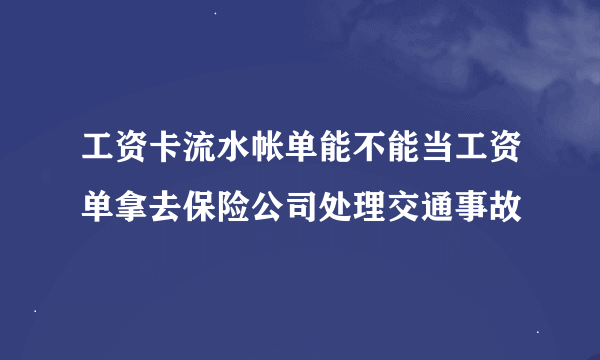 工资卡流水帐单能不能当工资单拿去保险公司处理交通事故